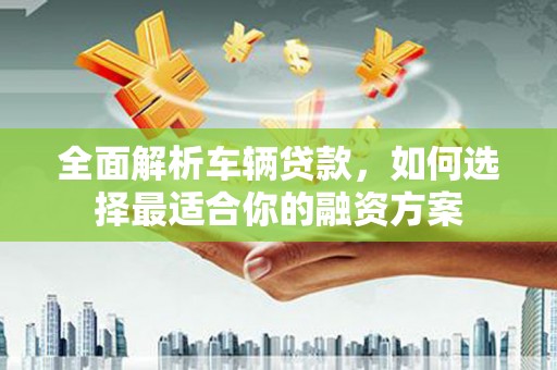 双溪全面解析车辆贷款，如何选择最适合你的融资方案