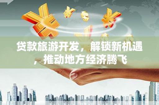 双溪贷款旅游开发，解锁新机遇，推动地方经济腾飞