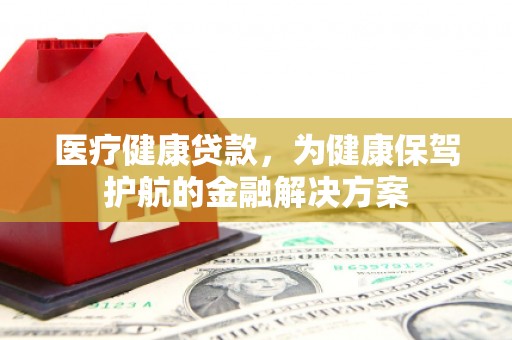 双溪医疗健康贷款，为健康保驾护航的金融解决方案