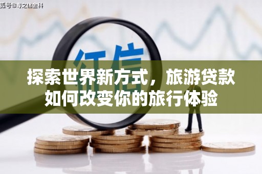 双溪探索世界新方式，旅游贷款如何改变你的旅行体验