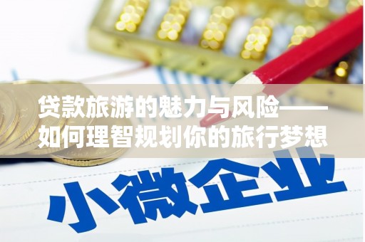 双溪贷款旅游的魅力与风险——如何理智规划你的旅行梦想