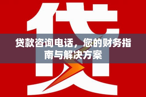 双溪贷款咨询电话，您的财务指南与解决方案