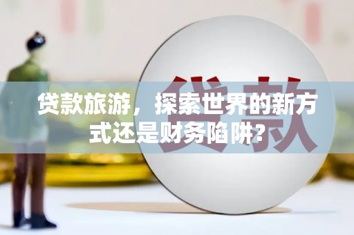 双溪贷款旅游，探索世界的新方式还是财务陷阱？